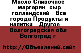 Масло Сливочное ,маргарин ,сыр голландский - Все города Продукты и напитки » Другое   . Волгоградская обл.,Волгоград г.